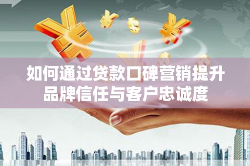 泰山如何通过贷款口碑营销提升品牌信任与客户忠诚度