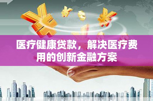 泰山医疗健康贷款，解决医疗费用的创新金融方案