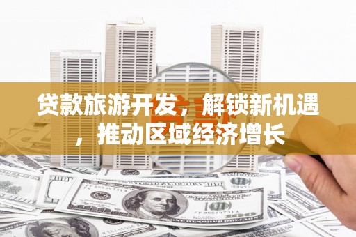 泰山贷款旅游开发，解锁新机遇，推动区域经济增长