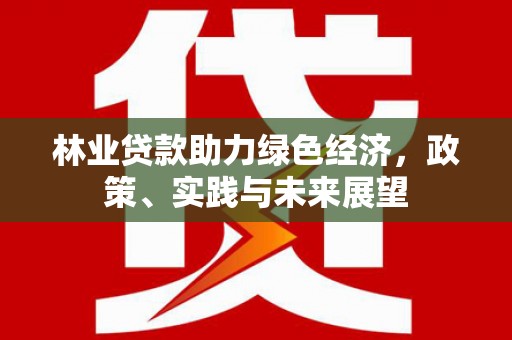 泰山林业贷款助力绿色经济，政策、实践与未来展望