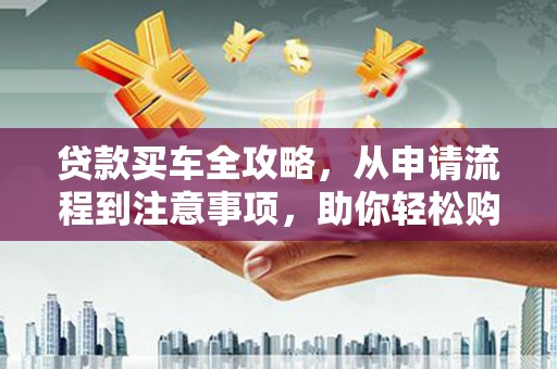 泰山贷款买车全攻略，从申请流程到注意事项，助你轻松购车