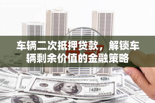 泰山车辆二次抵押贷款，解锁车辆剩余价值的金融策略