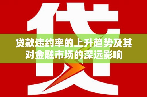 泰山贷款违约率的上升趋势及其对金融市场的深远影响